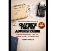 THE LEGAL PRACTITIONER'S DESKBOOK ON CHAPTER 13 TRUSTEE ADMINISTRATION: A Comprehensive Practice Guide for Standing Trustees and Debtor Counsel on Plan Confirmation, Claims, Distributions, and Motions