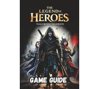 THE LEGEND OF HEROES: TRAILS BEYOND THE HORIZON GAME GUIDE: Step-by-Step Mission Walkthroughs, Advanced Combat Techniques, Hidden Collectibles, Achievements, and Strategy Resources