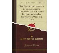 The Legend of Longinus in Ecclesiastical Tradition and in English Literature, and Its Connection With the Grail (Classic Reprint)