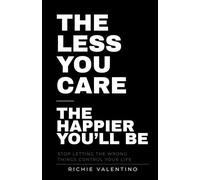 The Less You Care The Happier You'll Be: Stop Letting the Wrong Things Control Your Life
