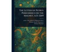 The Letter of Petrus Peregrinus on the Magnet, A.D. 1269
