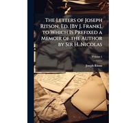 The Letters of Joseph Ritson, Ed. [By J. Frank]. to Which Is Prefixed a Memoir of the Author by Sir H. Nicolas