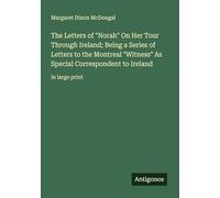 The Letters of "Norah" On Her Tour Through Ireland; Being a Series of Letters to the Montreal "Witness" As Special Correspondent to Ireland: in large print