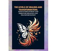THE LEVELS OF HEALING AND TRANSFORMATION: YOUR GUIDE DURING AND THROUGH HEALING AND TRANSFORMATION