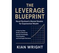 THE LEVERAGE BLUEPRINT ;Naval Ravikant’s Mental Models for Exponential Wealth: A Step-by-Step Guide to Mastering Specific Knowledge, Time Freedom, and Antifragile Decisions.
