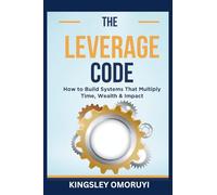 THE LEVERAGE CODE: How to Build Systems That Multiply Time, Wealth & Impact