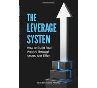 THE LEVERAGE SYSTEM: How to Build Real Wealth Through Assets, Not Effort.