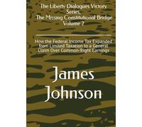 The Liberty Dialogues Victory Series The Missing Constitutional Bridge, Volume 2: How the Federal Income Tax Expanded from Limited Taxation to a General Claim Over Common-Right Earnings