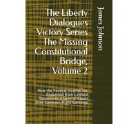 The Liberty Dialogues Victory Series The Missing Constitutional Bridge, Volume 2: How the Federal Income Tax Expanded from Limited Taxation to a General Claim Over Common-Right Earnings