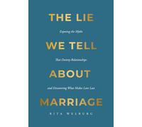 The Lie We Tell About Marriage: Exposing the Myths That Destroy Relationships and Discovering What Makes Love Last