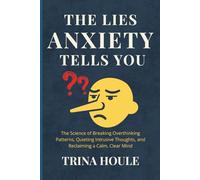 The Lies Anxiety Tells You: The Science of Breaking Overthinking Patterns, Quieting Intrusive Thoughts, and Reclaiming a Calm, Clear Mind