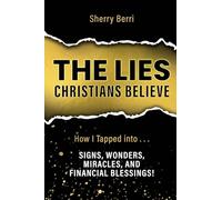 The Lies Christians Believe: How I Tapped Into...Signs, Wonders, Miracles, and Financial Blessings!