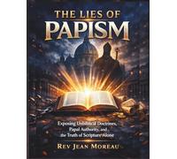 The Lies of Papism: Exposing Unbiblical Doctrines, Papal Authority, and the Truth of Scripture Alone