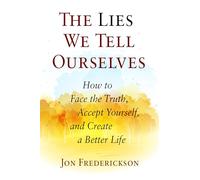 The Lies We Tell Ourselves: How to Face the Truth, Accept Yourself, and Create a Better Life