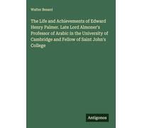 The Life and Achievements of Edward Henry Palmer. Late Lord Almoner's Professor of Arabic in the University of Cambridge and Fellow of Saint John's College