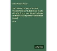 The Life and Correspondence of Thomas Arnold, D.D. Late Head-Master of Rugby School, and Regius Professor of Modern History in the University of Oxford: Vol. 1