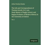 The Life and Correspondence of Thomas Arnold, D.D. Late Head-Master of Rugby School, and Regius Professor of Modern History in the University of Oxford: Vol. 1