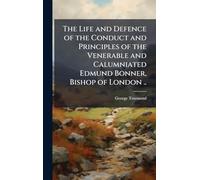 The Life and Defence of the Conduct and Principles of the Venerable and Calumniated Edmund Bonner, Bishop of London ..