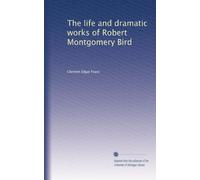 The Life And Dramatic Works Of Robert Montgomery Bird (1919)
