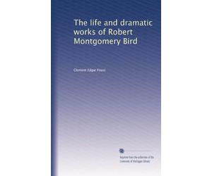 The Life And Dramatic Works Of Robert Montgomery Bird (1919)