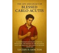 THE LIFE AND LEGACY OF BLESSED CARLO ACUTIS: A COMPREHENSIVE BIOGRAPHY, SPIRITUAL REFLECTION, AND NOVENA OF THE MILLENNIAL SAINT WHO BROUGHT THE GOSPEL TO THE INTERNET AGE