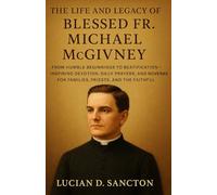 THE LIFE AND LEGACY OF BLESSED FR. MICHAEL MCGIVNEY: FROM HUMBLE BEGINNINGS TO BEATIFICATION - INSPIRING DEVOTION, DAILY PRAYERS, AND NOVENAS FOR FAMILIES, PRIESTS, AND THE FAITHFUL