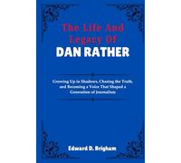 The Life And Legacy Of Dan Rather: Growing Up in Shadows, Chasing the Truth, and Becoming a Voice That Shaped a Generation of Journalism
