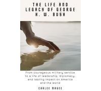 The Life and Legacy of George H. W. Bush: From courageous military service to a life of leadership, diplomacy, and lasting impact on America and the world