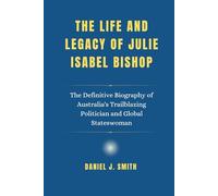 The Life and Legacy of Julie Isabel Bishop: The Definitive Biography of Australia's Trailblazing Politician and Global Stateswoman