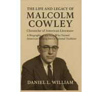 The Life and Legacy of Malcolm Cowley, Chronicler of American Literature: A Biography of the Man Who Turned American Writing Into a National Tradition