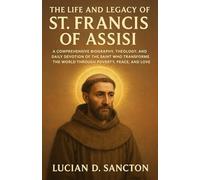 THE LIFE AND LEGACY OF ST. FRANCIS OF ASSISI: A COMPREHENSIVE BIOGRAPHY, THEOLOGY, AND DAILY DEVOTION OF THE SAINT WHO TRANSFORMED THE WORLD THROUGH POVERTY, PEACE, AND LOVE