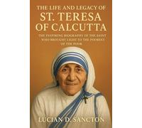 THE LIFE AND LEGACY OF ST. TERESA OF CALCUTTA: THE INSPIRING BIOGRAPHY OF OF THE SAINT WHO BROUGHT LIGHT TO THE POOREST OF THE POOR