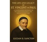 THE LIFE AND LEGACY ST. VINCENT DE PAUL: A COMPREHENSIVE BIOGRAPHY OF THE APOSTLE OF CHARITY AND SERVANT OF THE POOR