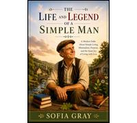The Life And Legend Of A Simple Man: A Modern Fable About Simplicity, Purpose, Decluttering And The Quiet Joy Of Living With Less