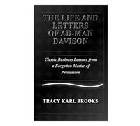 The Life and Letters of Ad-Man Davison: Classic Business Lessons from a Forgotten Master of Persuasion