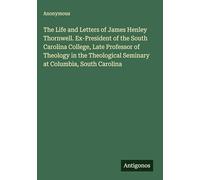 The Life and Letters of James Henley Thornwell. Ex-President of the South Carolina College, Late Professor of Theology in the Theological Seminary at Columbia, South Carolina