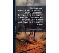 The Life, and Martyrdom of Abraham Lincoln, Sixteenth President of the United States, and Commander-in-Chief of the Army and Navy of the United States