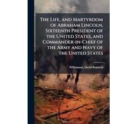 The Life, and Martyrdom of Abraham Lincoln, Sixteenth President of the United States, and Commander-in-Chief of the Army and Navy of the United States