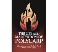 The Life and Martyrdom of Polycarp: A Complete Account of the Early Church Bishop and His Legacy (Grapevine Press)