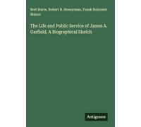 The Life and Public Service of James A. Garfield. A Biographical Sketch