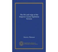 The life and reign of the Emperor Lucius Septimius Severus