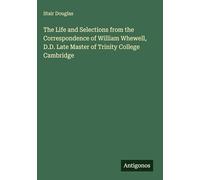 The Life and Selections from the Correspondence of William Whewell, D.D. Late Master of Trinity College Cambridge