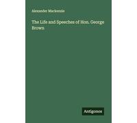 The Life and Speeches of Hon. George Brown