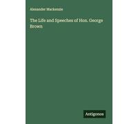 The Life and Speeches of Hon. George Brown