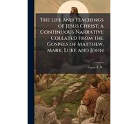 The Life and Teachings of Jesus Christ; a Continuous Narrative Collated From the Gospels of Matthew, Mark, Luke and John