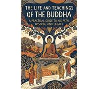 The Life and Teachings of the Buddha: A Practical Guide to His Path, Wisdom, and Legacy