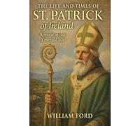 The Life and Times of St. Patrick of Ireland: Apostle of the Emerald Isle