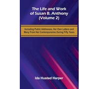 The Life and Work of Susan B. Anthony (Volume 2); Including Public Addresses, Her Own Letters and Many From Her Contemporaries During Fifty Years