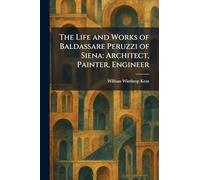 The Life and Works of Baldassare Peruzzi of Siena: Architect, Painter, Engineer