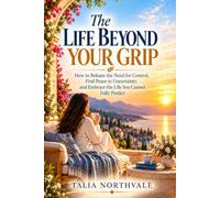 The Life Beyond Your Grip: How to Release the Need for Control,Find Peace in Uncertainty,and Embrace the Life You Cannot Fully Predict